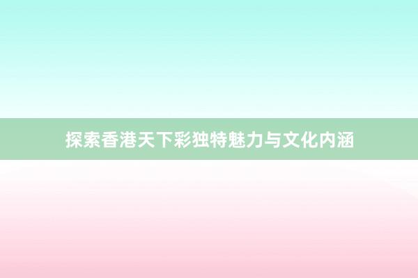 探索香港天下彩独特魅力与文化内涵