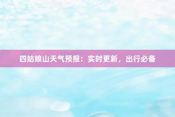 四姑娘山天气预报：实时更新，出行必备