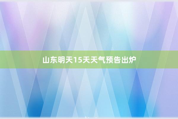 山东明天15天天气预告出炉