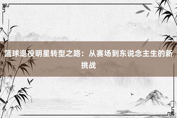 篮球退役明星转型之路：从赛场到东说念主生的新挑战