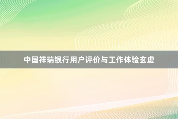 中国祥瑞银行用户评价与工作体验玄虚