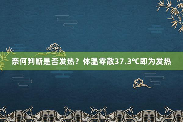 奈何判断是否发热？体温零散37.3℃即为发热