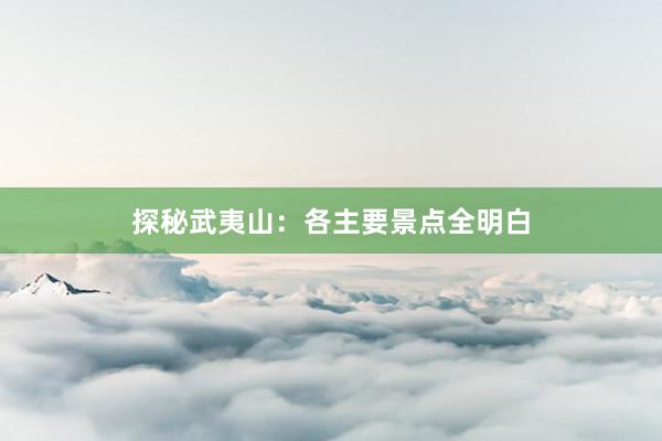 探秘武夷山：各主要景点全明白