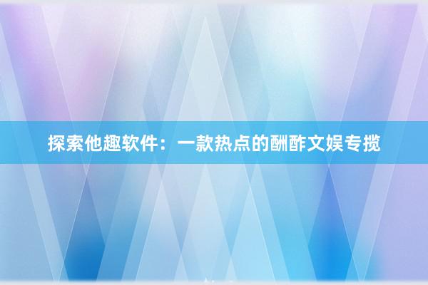 探索他趣软件：一款热点的酬酢文娱专揽